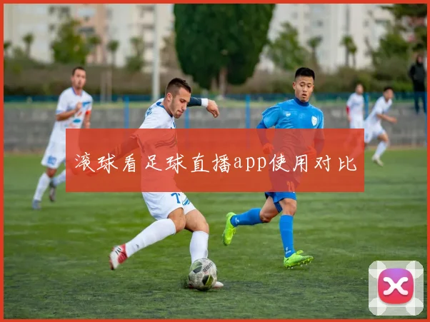 滚球看足球直播app使用对比