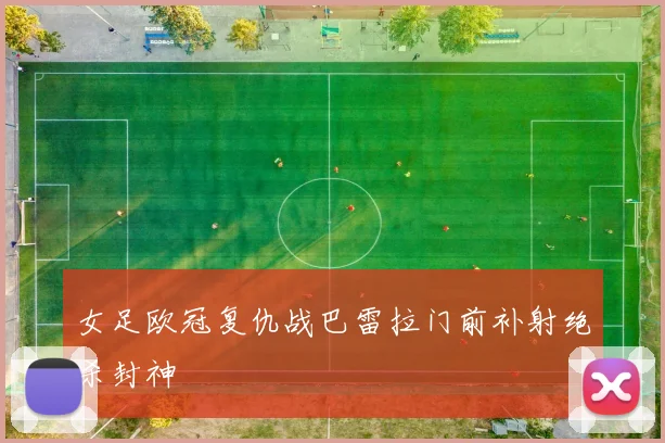 女足欧冠复仇战巴雷拉门前补射绝杀封神