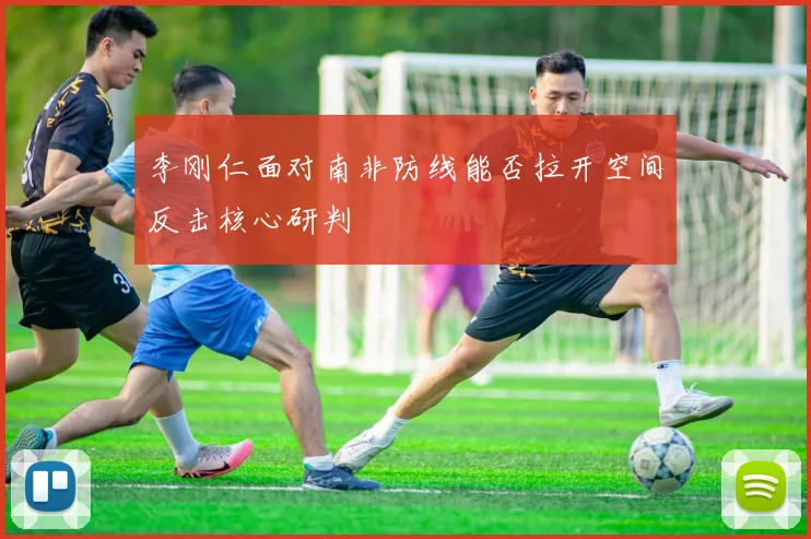 李刚仁面对南非防线能否拉开空间反击核心研判