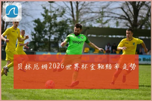 贝林厄姆2026世界杯金靴赔率走势