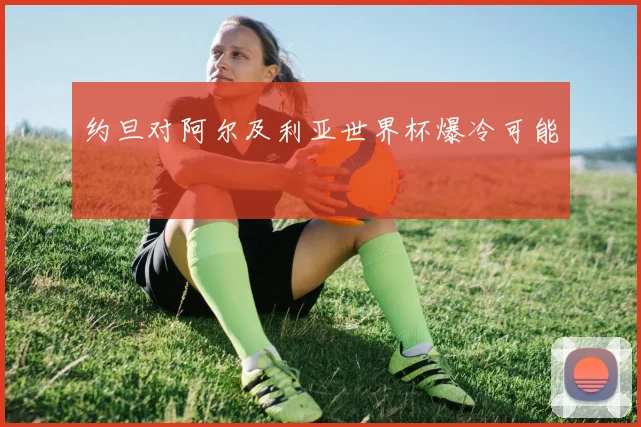 约旦对阿尔及利亚世界杯爆冷可能