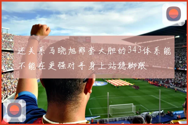 还关系马晓旭那套大胆的343体系能不能在更强对手身上站稳脚跟