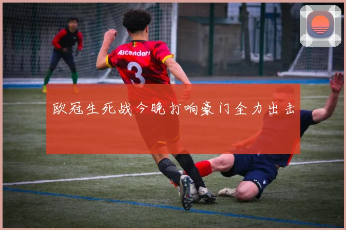 欧冠生死战今晚打响豪门全力出击