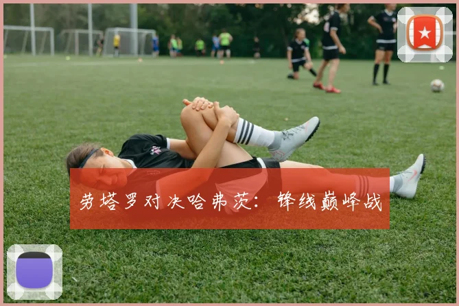 劳塔罗对决哈弗茨：锋线巅峰战