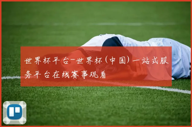 世界杯平台-世界杯(中国)一站式服务平台在线赛事观看