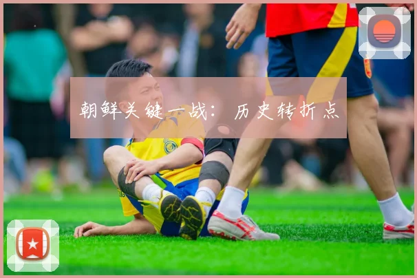 朝鲜关键一战：历史转折点