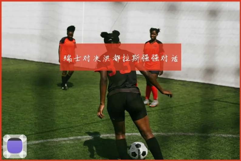 瑞士对决洪都拉斯强强对话