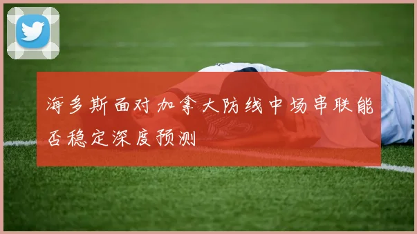 海多斯面对加拿大防线中场串联能否稳定深度预测