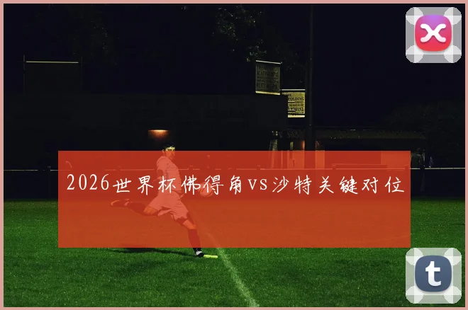 2026世界杯佛得角vs沙特关键对位