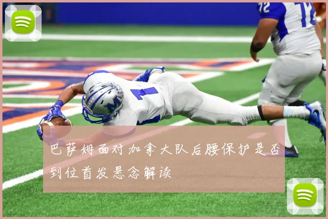 巴萨姆面对加拿大队后腰保护是否到位首发悬念解读