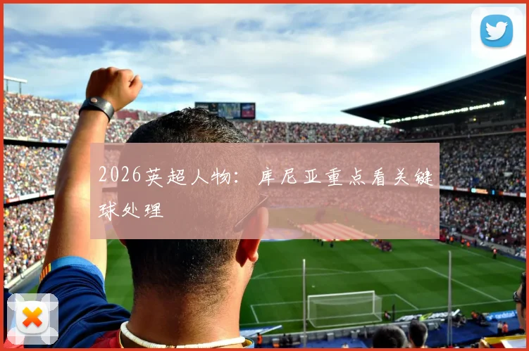 2026英超人物：库尼亚重点看关键球处理