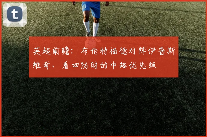 英超前瞻：布伦特福德对阵伊普斯维奇，看回防时的中路优先级