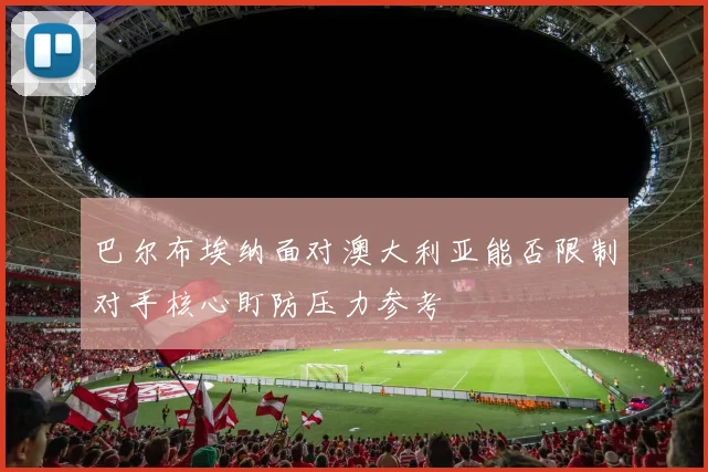 巴尔布埃纳面对澳大利亚能否限制对手核心盯防压力参考