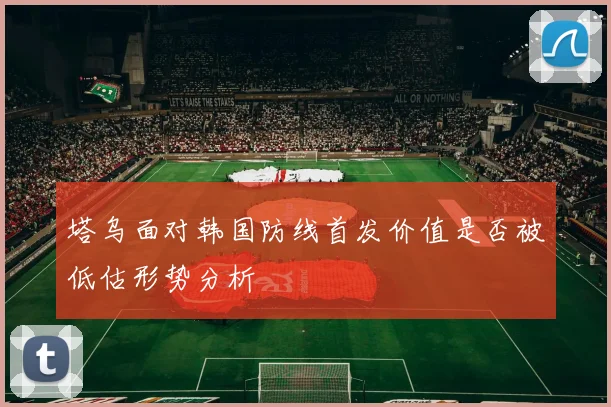 塔乌面对韩国防线首发价值是否被低估形势分析