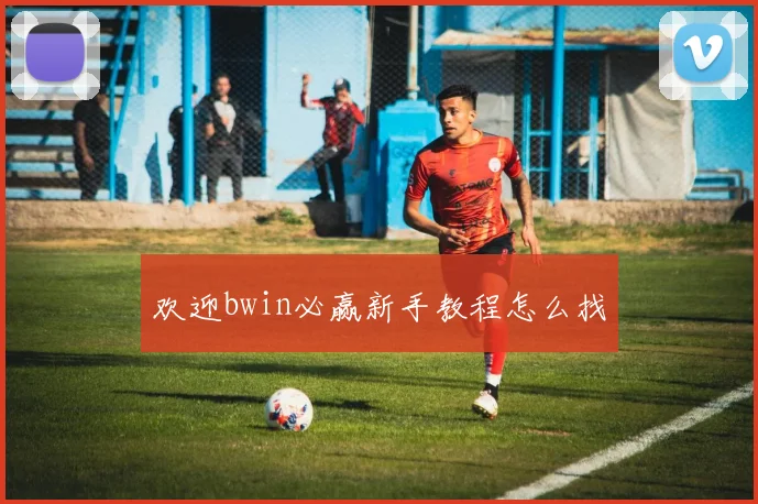 欢迎bwin必赢新手教程怎么找