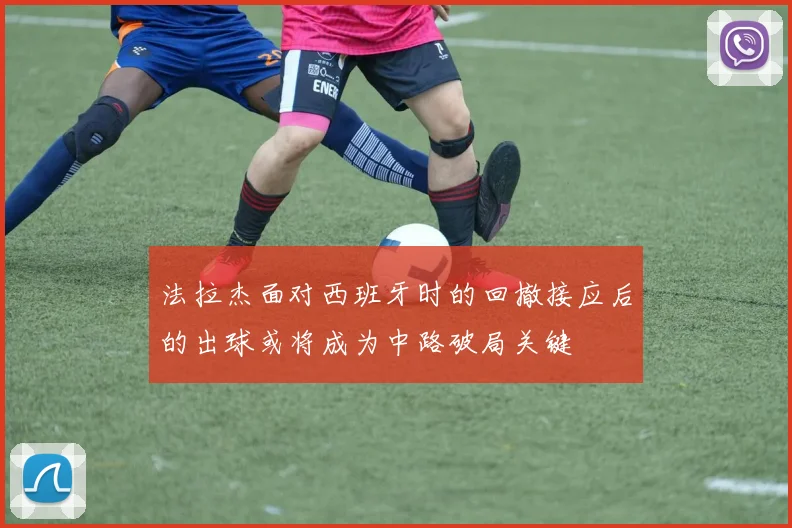 法拉杰面对西班牙时的回撤接应后的出球或将成为中路破局关键