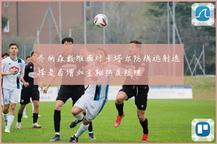 乔纳森戴维面对卡塔尔防线远射选择是否增加金靴热度梳理