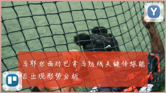 马耶尔面对巴拿马防线关键传球能否出现形势分析