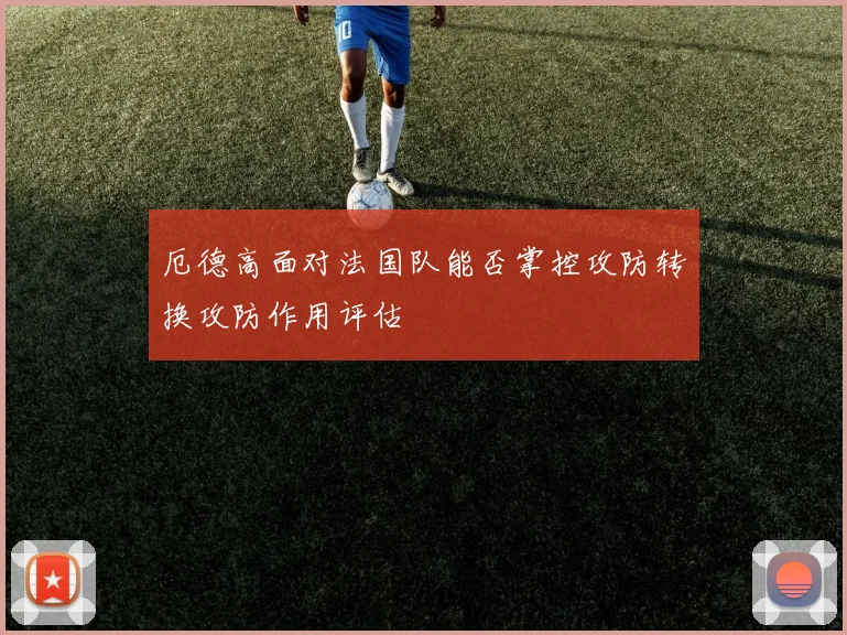 厄德高面对法国队能否掌控攻防转换攻防作用评估