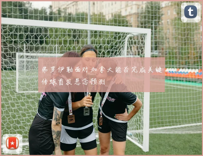 弗罗伊勒面对加拿大能否完成关键传球首发悬念预测