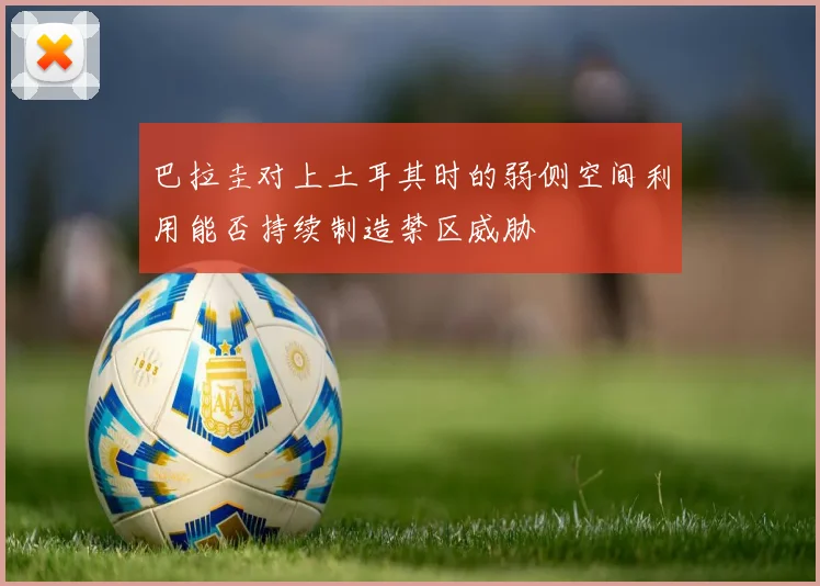 巴拉圭对上土耳其时的弱侧空间利用能否持续制造禁区威胁