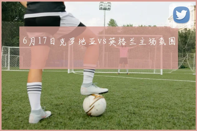 6月17日克罗地亚vs英格兰主场氛围