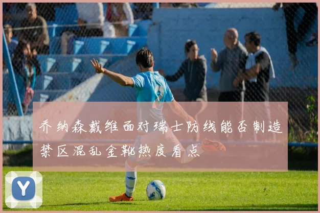 乔纳森戴维面对瑞士防线能否制造禁区混乱金靴热度看点