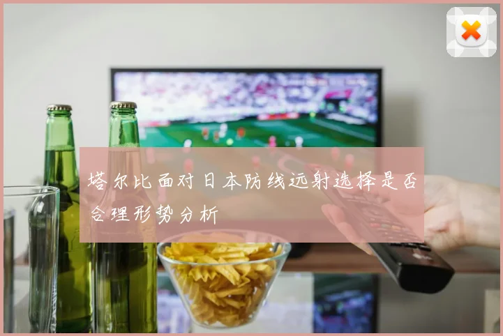 塔尔比面对日本防线远射选择是否合理形势分析