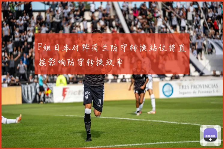 F组日本对阵荷兰防守转换站位将直接影响防守转换效率