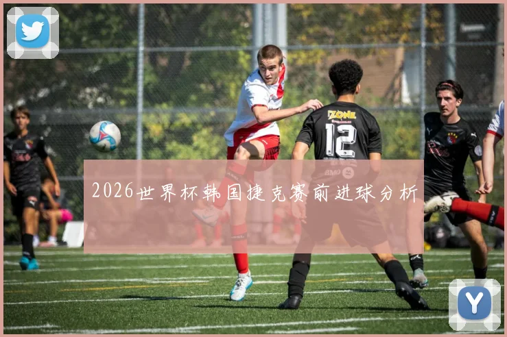 2026世界杯韩国捷克赛前进球分析