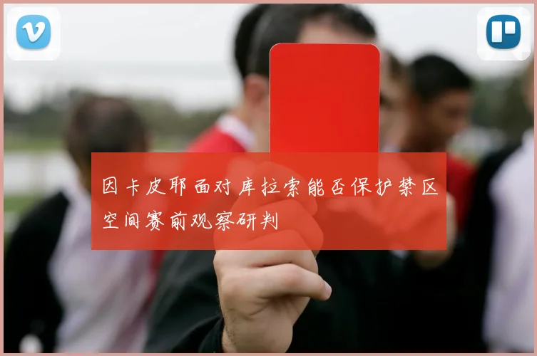因卡皮耶面对库拉索能否保护禁区空间赛前观察研判