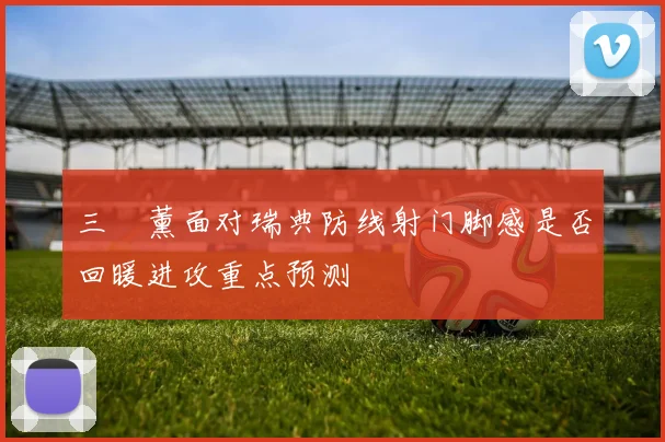 三笘薰面对瑞典防线射门脚感是否回暖进攻重点预测