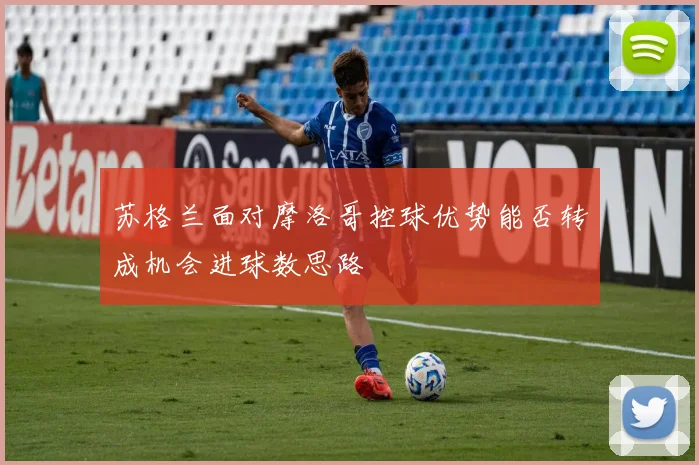 苏格兰面对摩洛哥控球优势能否转成机会进球数思路