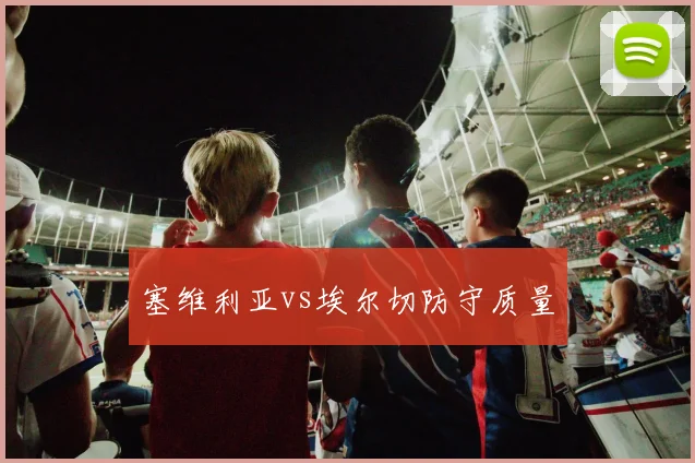 塞维利亚vs埃尔切防守质量