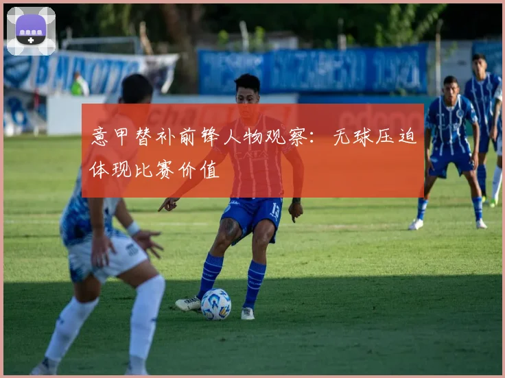 意甲替补前锋人物观察：无球压迫体现比赛价值