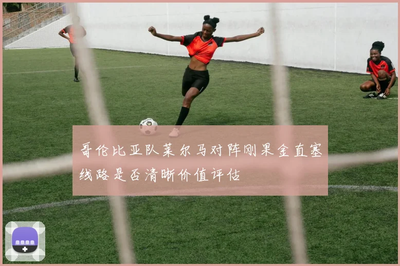 哥伦比亚队莱尔马对阵刚果金直塞线路是否清晰价值评估