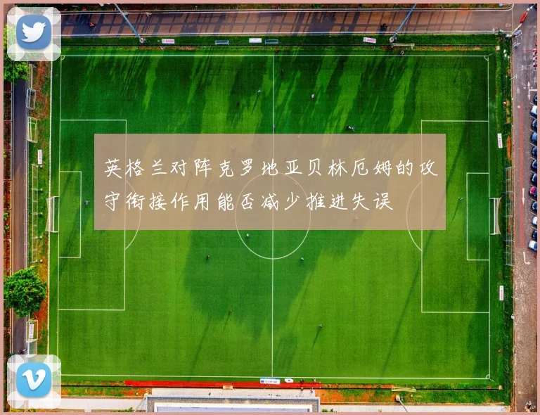 英格兰对阵克罗地亚贝林厄姆的攻守衔接作用能否减少推进失误