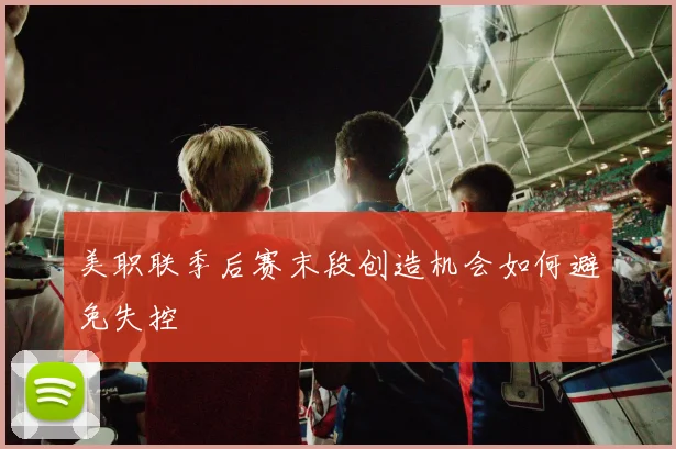 美职联季后赛末段创造机会如何避免失控