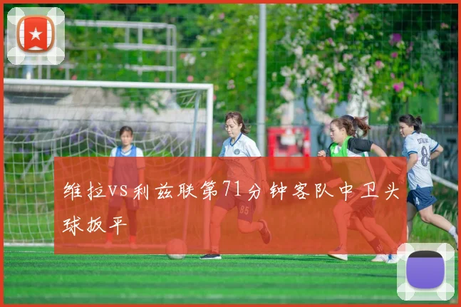 维拉vs利兹联第71分钟客队中卫头球扳平