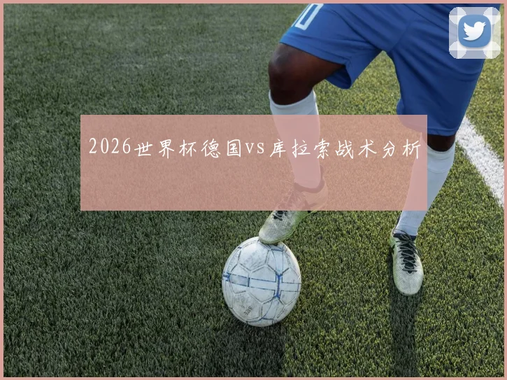 2026世界杯德国vs库拉索战术分析