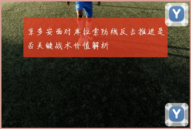京多安面对库拉索防线反击推进是否关键战术价值解析