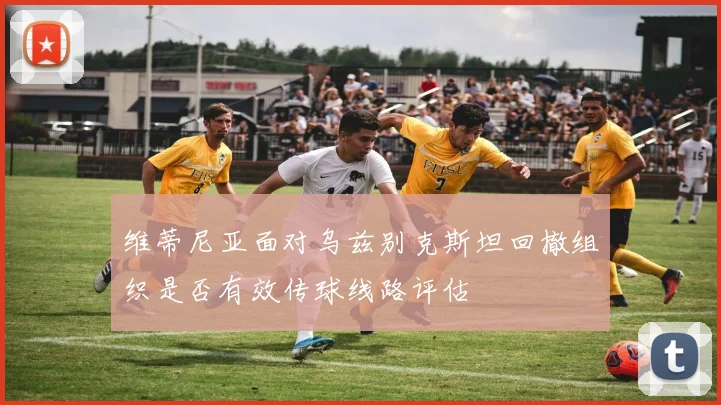 维蒂尼亚面对乌兹别克斯坦回撤组织是否有效传球线路评估