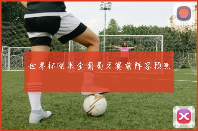 世界杯刚果金葡萄牙赛前阵容预测