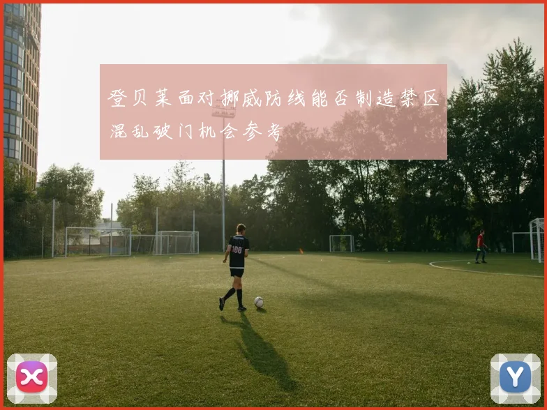 登贝莱面对挪威防线能否制造禁区混乱破门机会参考