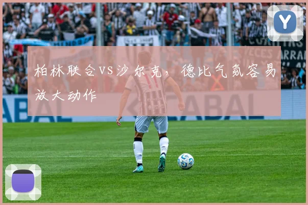 柏林联合vs沙尔克，德比气氛容易放大动作