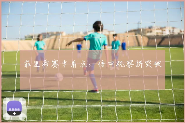 菲里希赛季看点，传中观察拼突破