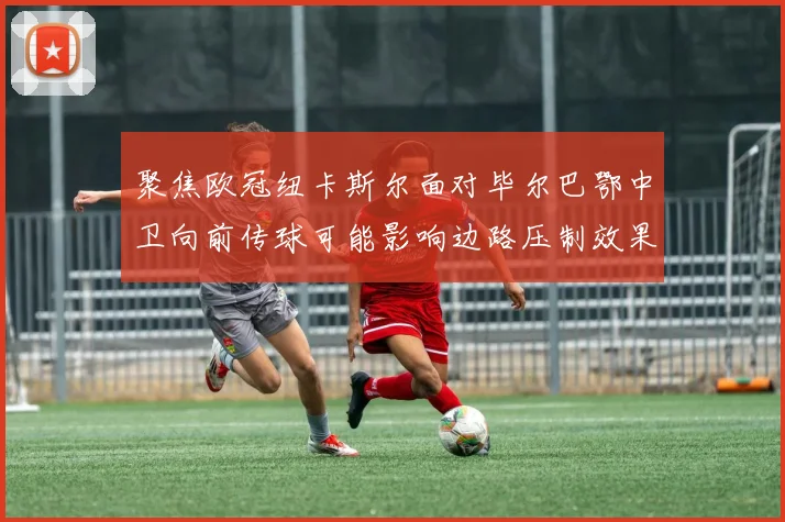 聚焦欧冠纽卡斯尔面对毕尔巴鄂中卫向前传球可能影响边路压制效果