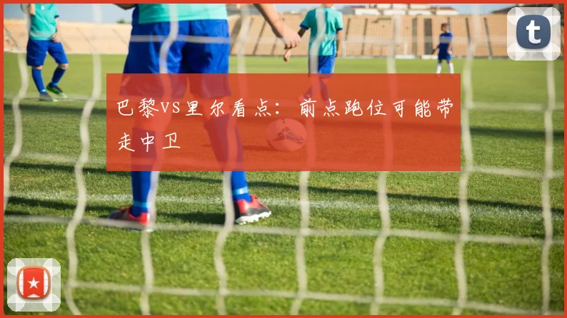 巴黎vs里尔看点：前点跑位可能带走中卫