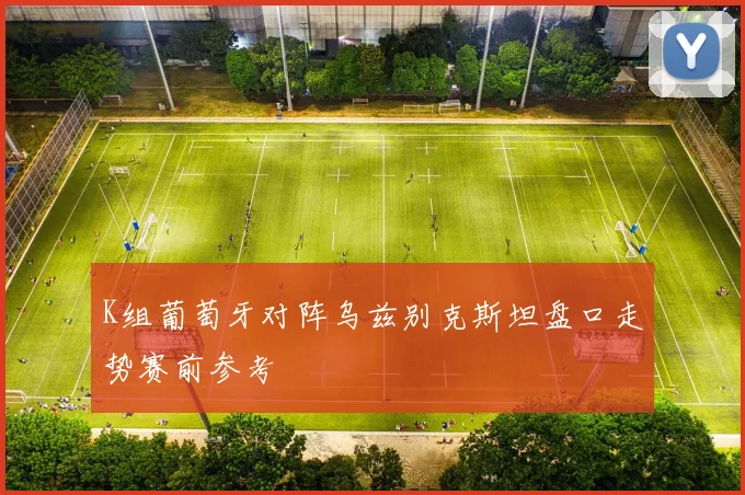 K组葡萄牙对阵乌兹别克斯坦盘口走势赛前参考