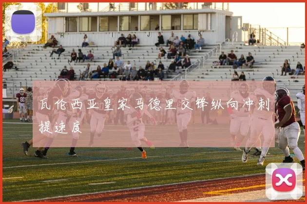 瓦伦西亚皇家马德里交锋纵向冲刺提速度